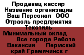 Продавец-кассир › Название организации ­ Ваш Персонал, ООО › Отрасль предприятия ­ Текстиль › Минимальный оклад ­ 19 000 - Все города Работа » Вакансии   . Пермский край,Гремячинск г.